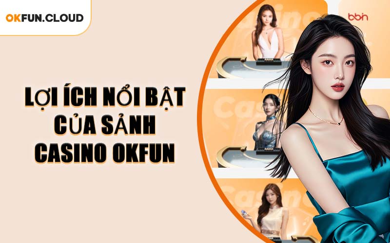 Lợi Ích Nổi Bật Của Sảnh Casino OKFUN