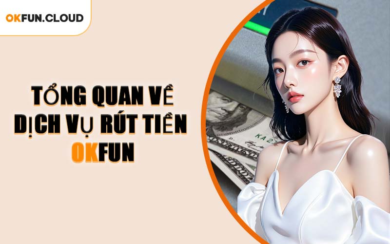 Tổng Quan Về Dịch Vụ Rút Tiền OKFUN