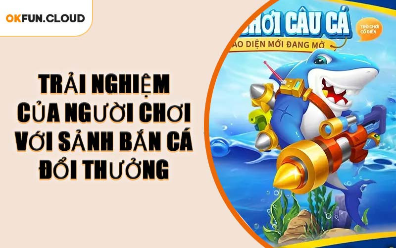 Trải Nghiệm Của Người Chơi Với Sảnh Bắn Cá Đổi Thưởng