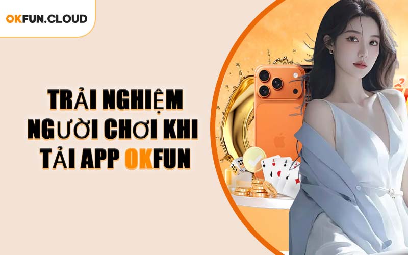 Trải Nghiệm Người Chơi Khi Tải App OKFUN