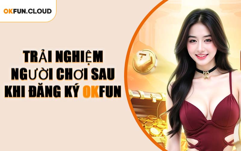 Trải Nghiệm Người Chơi Sau Khi Đăng Ký OKFUN