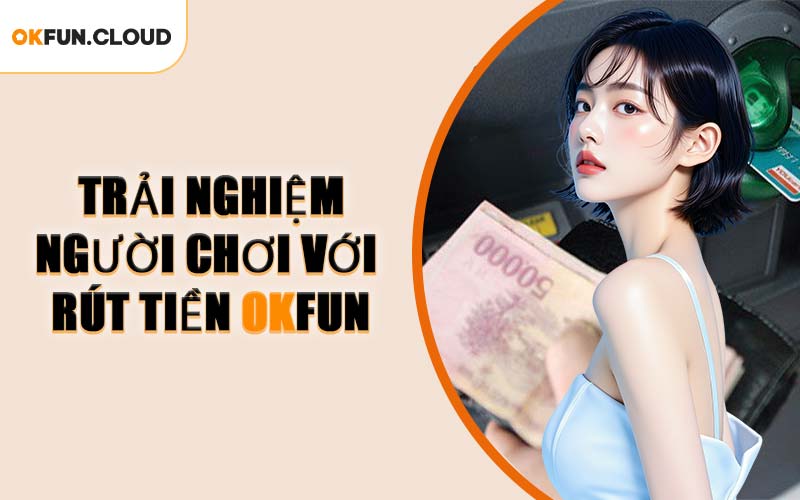 Trải Nghiệm Người Chơi Với Rút Tiền OKFUN