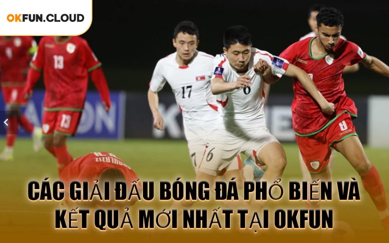 Các Giải Đấu Bóng Đá Phổ Biến Và Kết Quả Mới Nhất Tại OKFUN